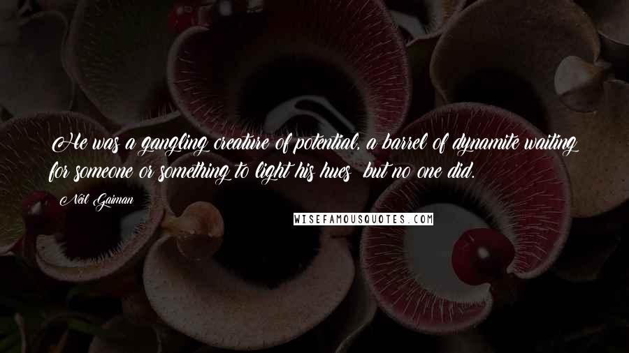 Neil Gaiman Quotes: He was a gangling creature of potential, a barrel of dynamite waiting for someone or something to light his hues; but no one did.