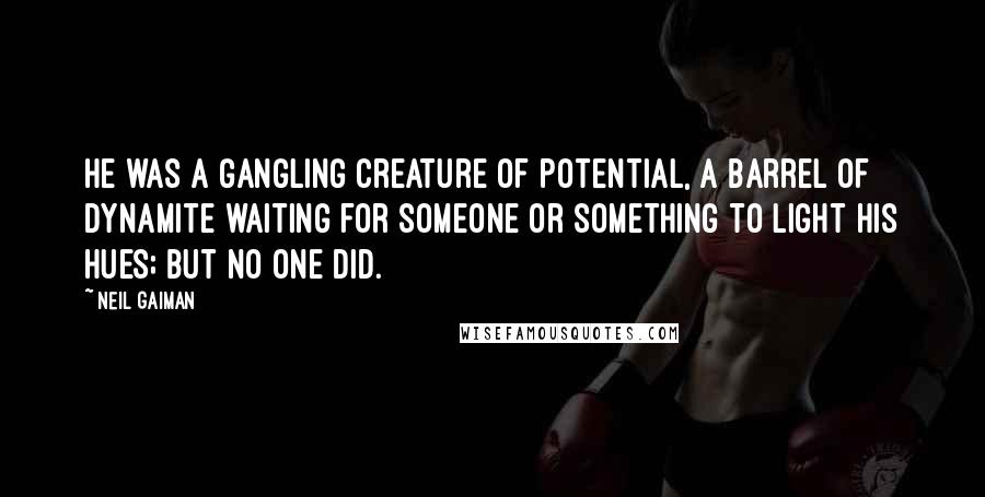 Neil Gaiman Quotes: He was a gangling creature of potential, a barrel of dynamite waiting for someone or something to light his hues; but no one did.