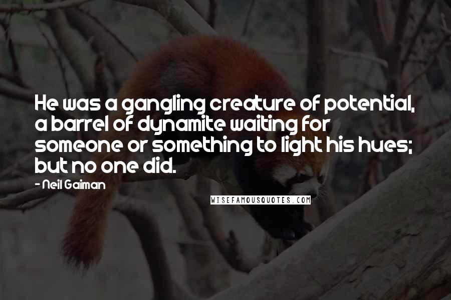 Neil Gaiman Quotes: He was a gangling creature of potential, a barrel of dynamite waiting for someone or something to light his hues; but no one did.