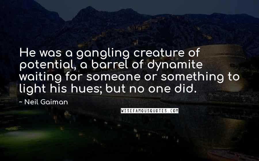 Neil Gaiman Quotes: He was a gangling creature of potential, a barrel of dynamite waiting for someone or something to light his hues; but no one did.