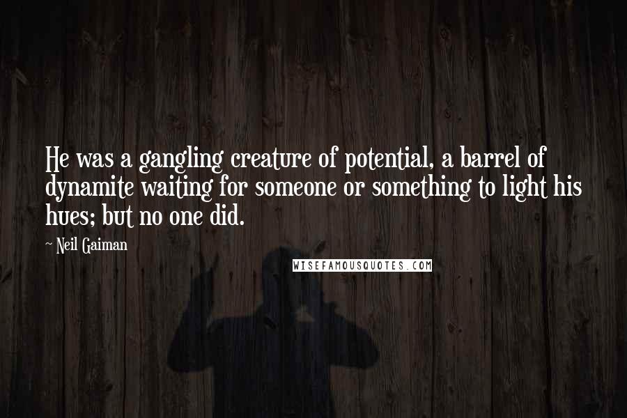 Neil Gaiman Quotes: He was a gangling creature of potential, a barrel of dynamite waiting for someone or something to light his hues; but no one did.