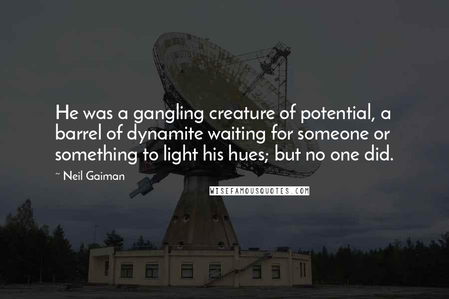 Neil Gaiman Quotes: He was a gangling creature of potential, a barrel of dynamite waiting for someone or something to light his hues; but no one did.