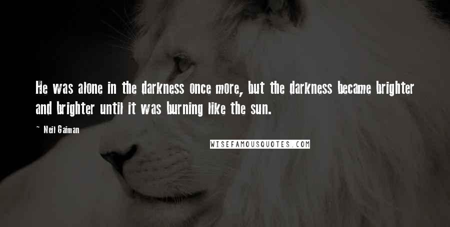 Neil Gaiman Quotes: He was alone in the darkness once more, but the darkness became brighter and brighter until it was burning like the sun.