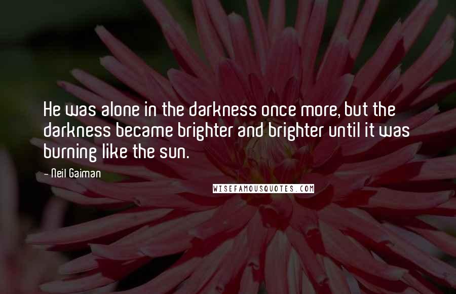 Neil Gaiman Quotes: He was alone in the darkness once more, but the darkness became brighter and brighter until it was burning like the sun.