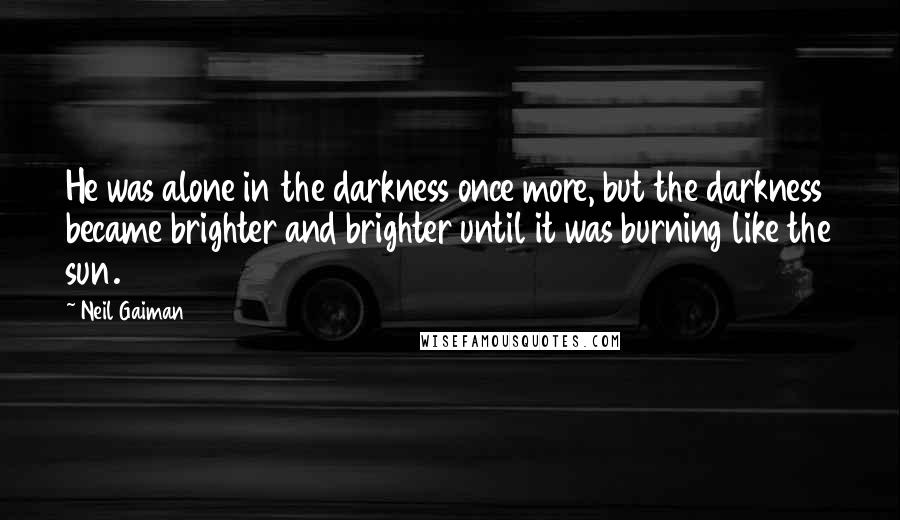 Neil Gaiman Quotes: He was alone in the darkness once more, but the darkness became brighter and brighter until it was burning like the sun.