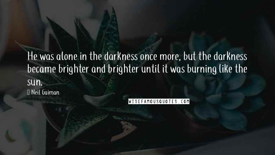 Neil Gaiman Quotes: He was alone in the darkness once more, but the darkness became brighter and brighter until it was burning like the sun.