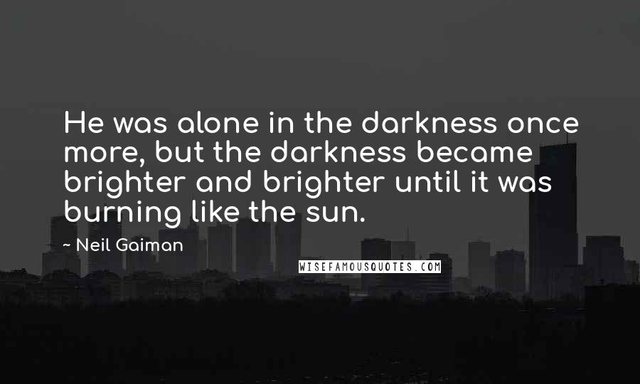 Neil Gaiman Quotes: He was alone in the darkness once more, but the darkness became brighter and brighter until it was burning like the sun.