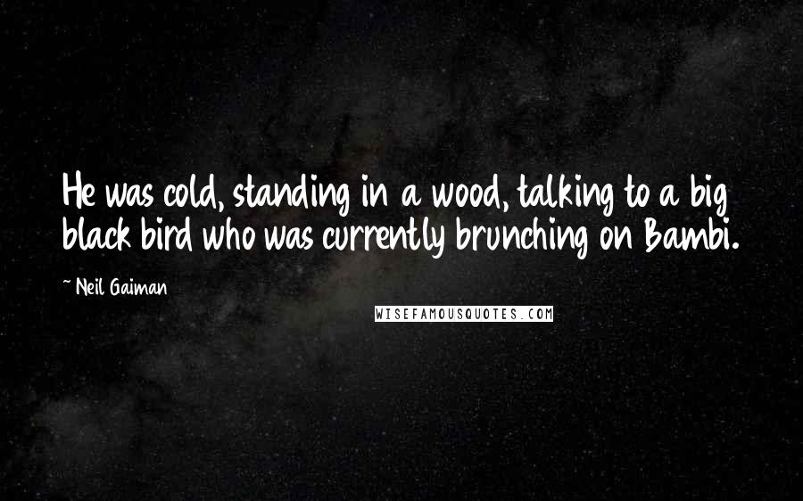 Neil Gaiman Quotes: He was cold, standing in a wood, talking to a big black bird who was currently brunching on Bambi.