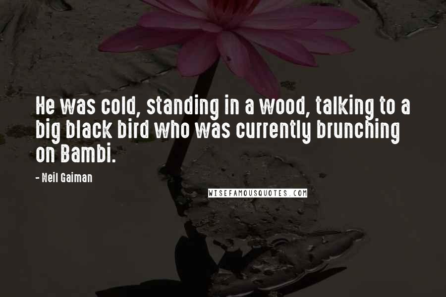 Neil Gaiman Quotes: He was cold, standing in a wood, talking to a big black bird who was currently brunching on Bambi.