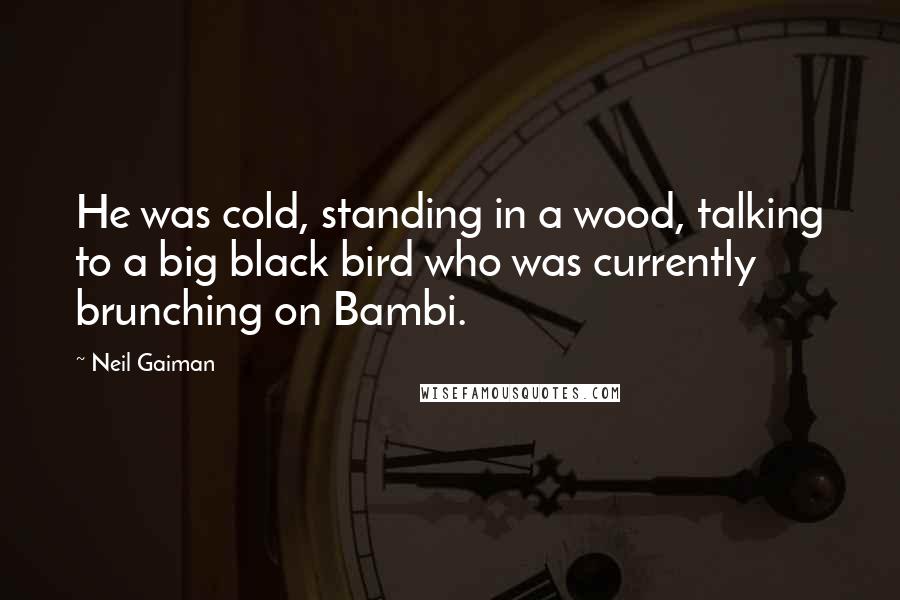Neil Gaiman Quotes: He was cold, standing in a wood, talking to a big black bird who was currently brunching on Bambi.