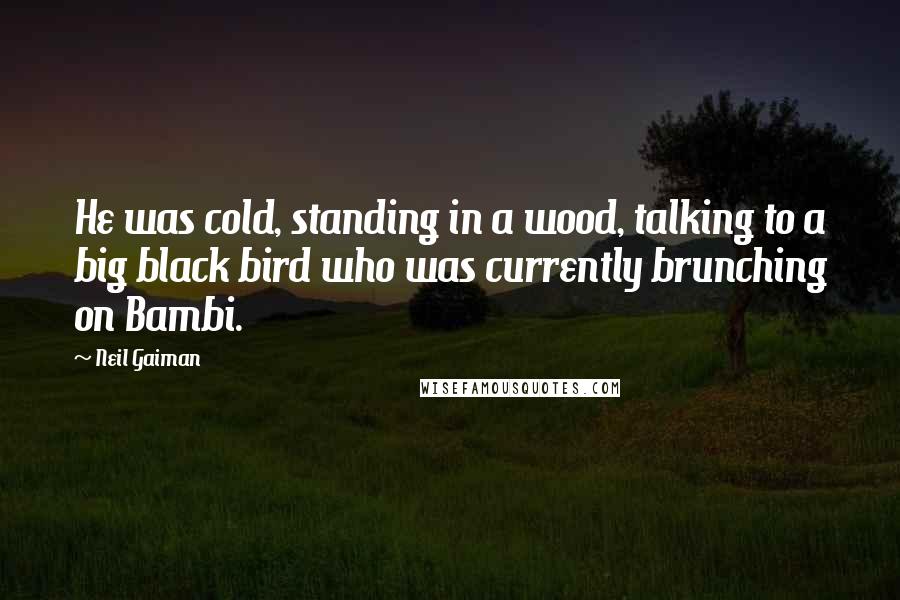 Neil Gaiman Quotes: He was cold, standing in a wood, talking to a big black bird who was currently brunching on Bambi.