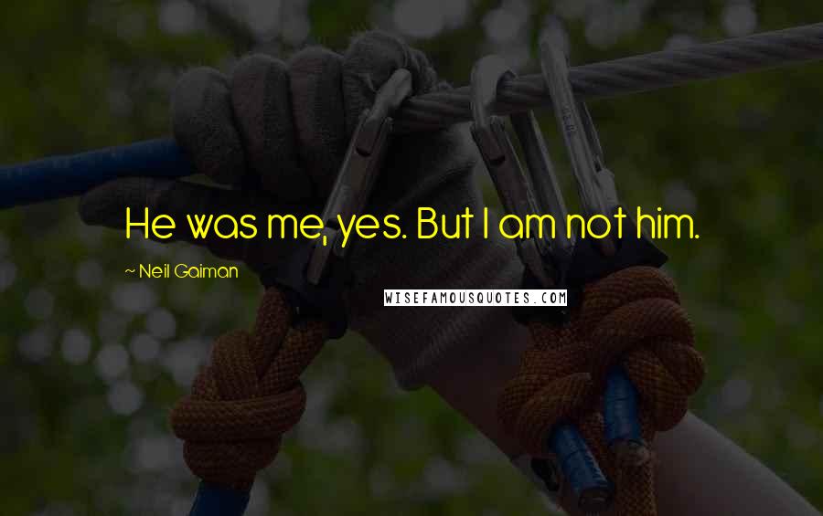 Neil Gaiman Quotes: He was me, yes. But I am not him.