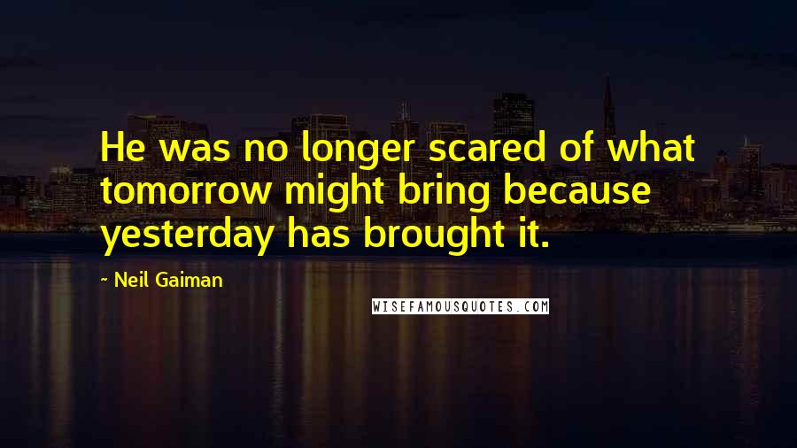 Neil Gaiman Quotes: He was no longer scared of what tomorrow might bring because yesterday has brought it.