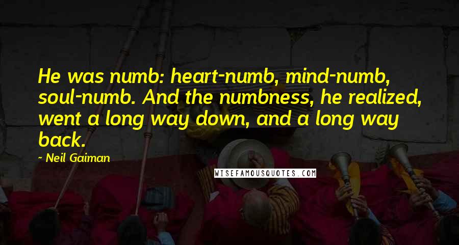 Neil Gaiman Quotes: He was numb: heart-numb, mind-numb, soul-numb. And the numbness, he realized, went a long way down, and a long way back.