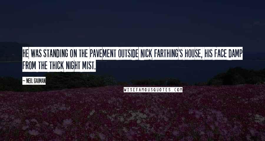 Neil Gaiman Quotes: He was standing on the pavement outside Nick Farthing's house, his face damp from the thick night mist.