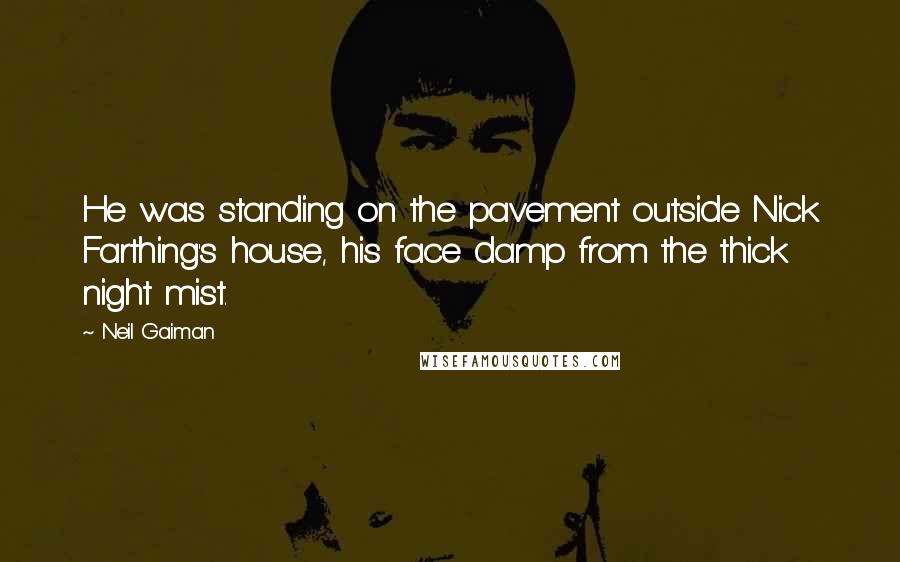 Neil Gaiman Quotes: He was standing on the pavement outside Nick Farthing's house, his face damp from the thick night mist.
