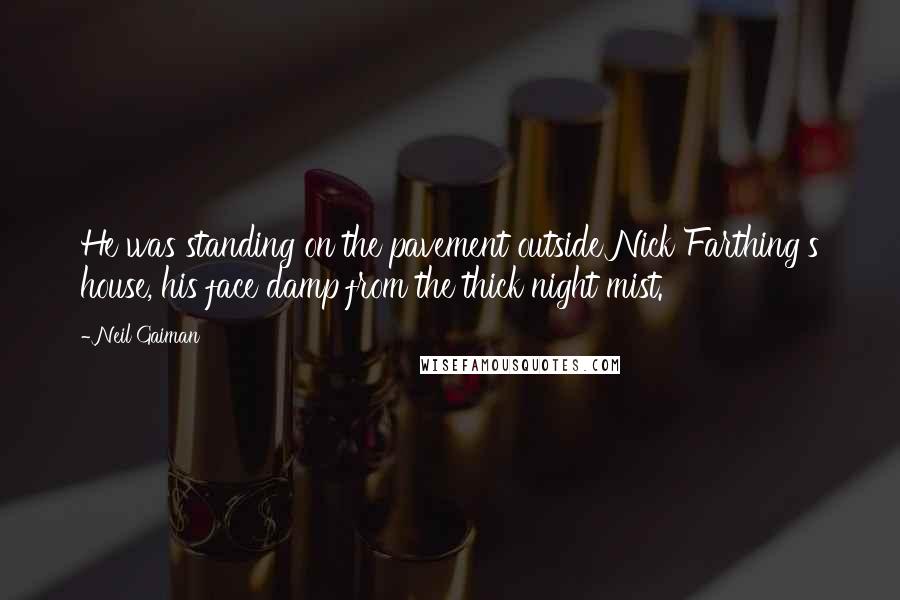 Neil Gaiman Quotes: He was standing on the pavement outside Nick Farthing's house, his face damp from the thick night mist.