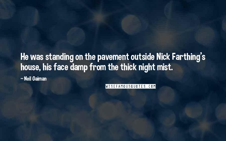 Neil Gaiman Quotes: He was standing on the pavement outside Nick Farthing's house, his face damp from the thick night mist.