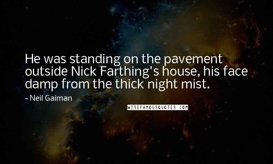 Neil Gaiman Quotes: He was standing on the pavement outside Nick Farthing's house, his face damp from the thick night mist.