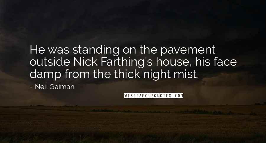 Neil Gaiman Quotes: He was standing on the pavement outside Nick Farthing's house, his face damp from the thick night mist.
