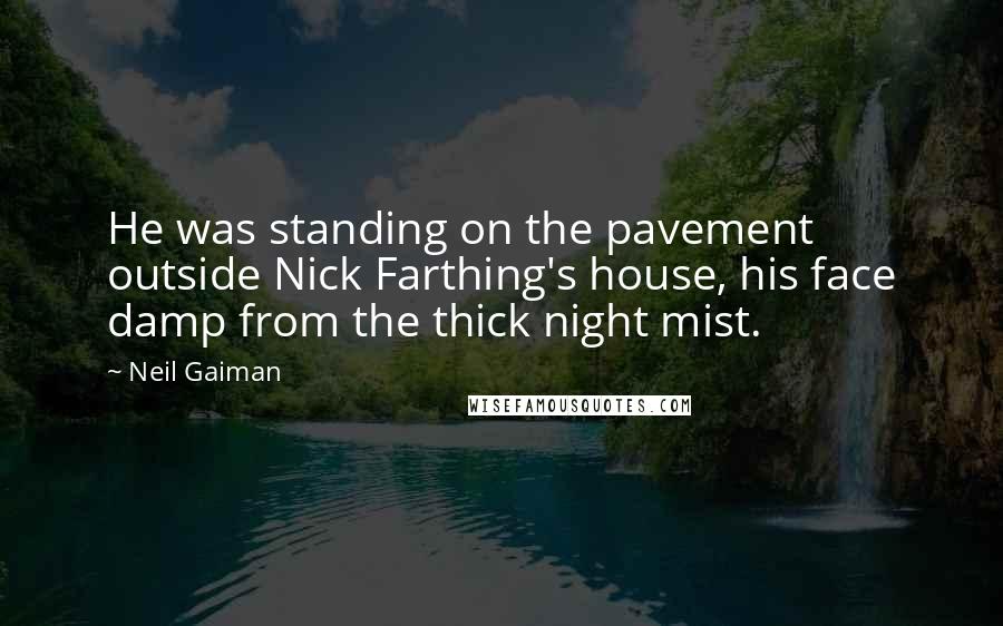 Neil Gaiman Quotes: He was standing on the pavement outside Nick Farthing's house, his face damp from the thick night mist.