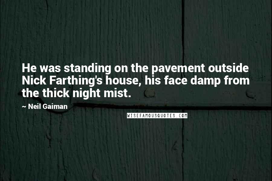 Neil Gaiman Quotes: He was standing on the pavement outside Nick Farthing's house, his face damp from the thick night mist.