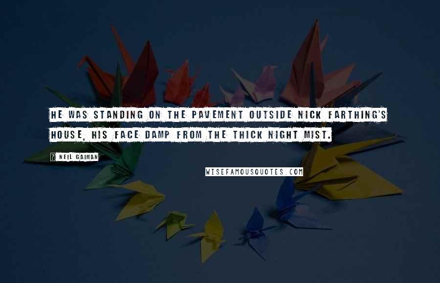 Neil Gaiman Quotes: He was standing on the pavement outside Nick Farthing's house, his face damp from the thick night mist.