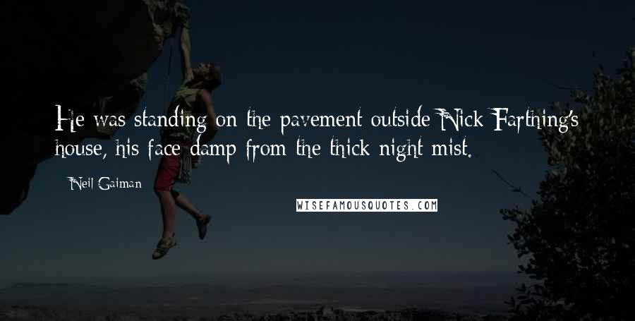 Neil Gaiman Quotes: He was standing on the pavement outside Nick Farthing's house, his face damp from the thick night mist.