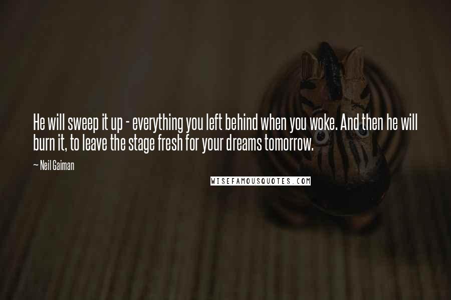 Neil Gaiman Quotes: He will sweep it up - everything you left behind when you woke. And then he will burn it, to leave the stage fresh for your dreams tomorrow.