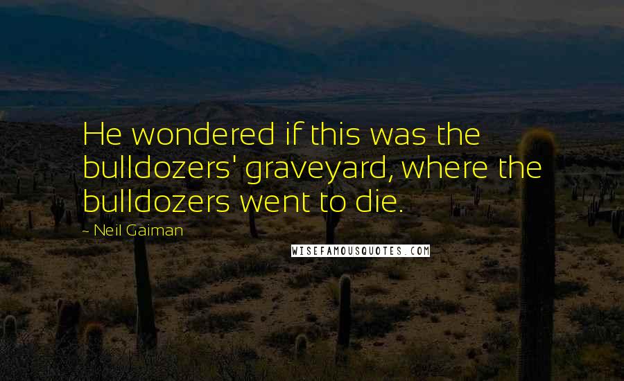 Neil Gaiman Quotes: He wondered if this was the bulldozers' graveyard, where the bulldozers went to die.