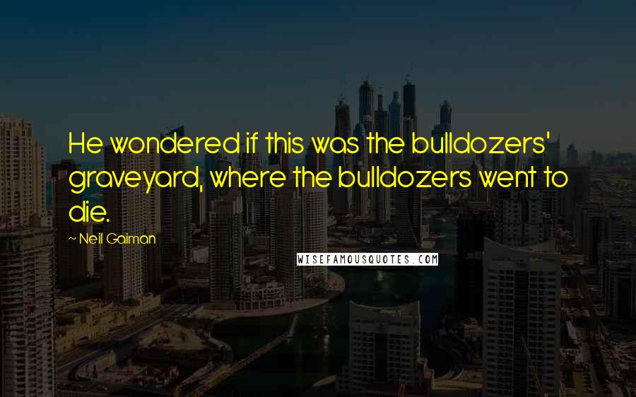 Neil Gaiman Quotes: He wondered if this was the bulldozers' graveyard, where the bulldozers went to die.