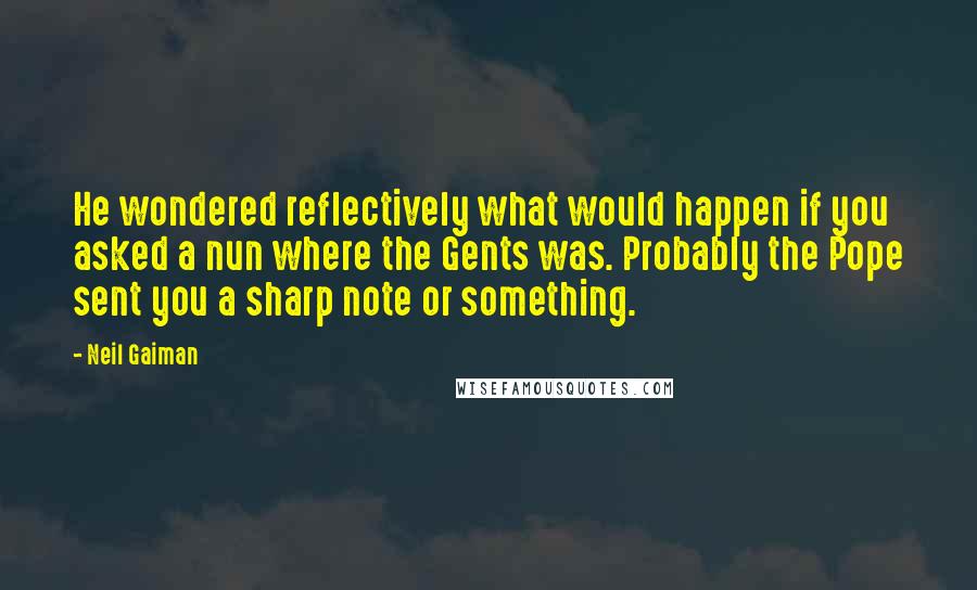 Neil Gaiman Quotes: He wondered reflectively what would happen if you asked a nun where the Gents was. Probably the Pope sent you a sharp note or something.