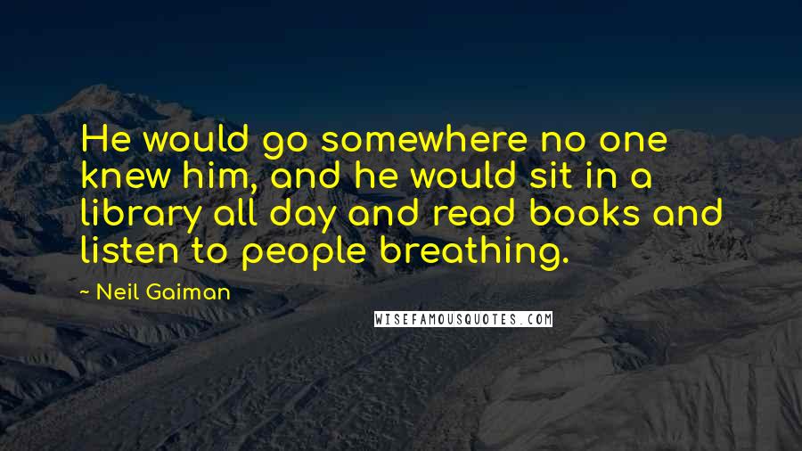 Neil Gaiman Quotes: He would go somewhere no one knew him, and he would sit in a library all day and read books and listen to people breathing.