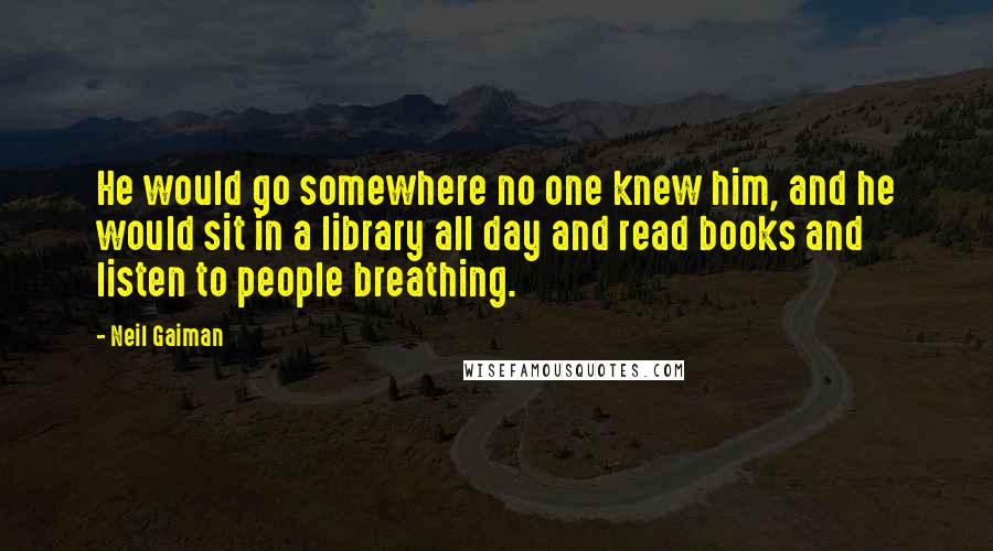 Neil Gaiman Quotes: He would go somewhere no one knew him, and he would sit in a library all day and read books and listen to people breathing.