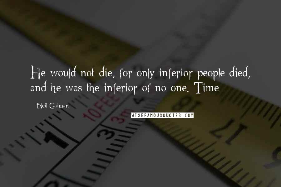 Neil Gaiman Quotes: He would not die, for only inferior people died, and he was the inferior of no one. Time