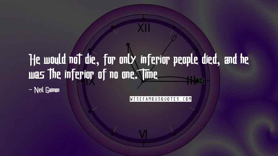 Neil Gaiman Quotes: He would not die, for only inferior people died, and he was the inferior of no one. Time