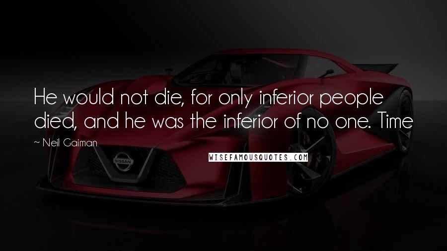 Neil Gaiman Quotes: He would not die, for only inferior people died, and he was the inferior of no one. Time
