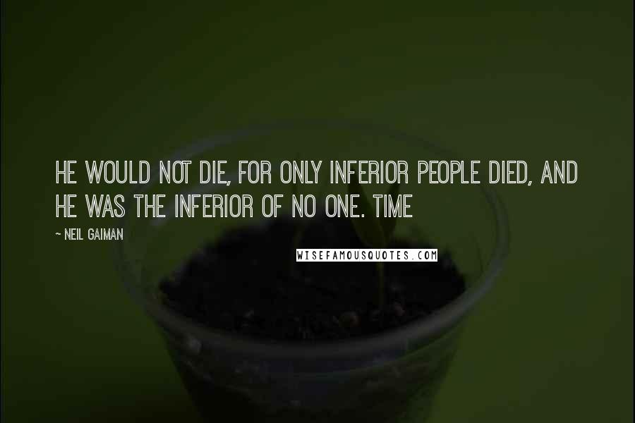 Neil Gaiman Quotes: He would not die, for only inferior people died, and he was the inferior of no one. Time