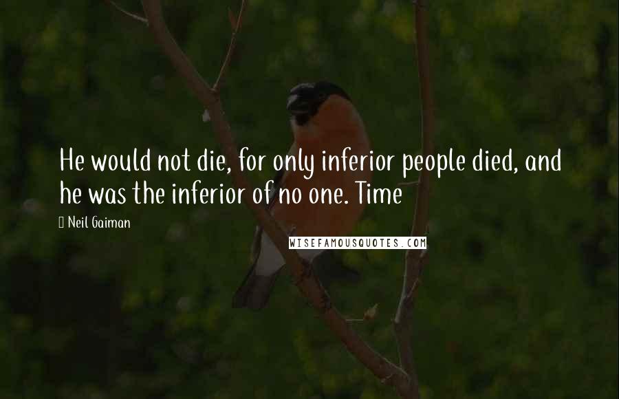 Neil Gaiman Quotes: He would not die, for only inferior people died, and he was the inferior of no one. Time