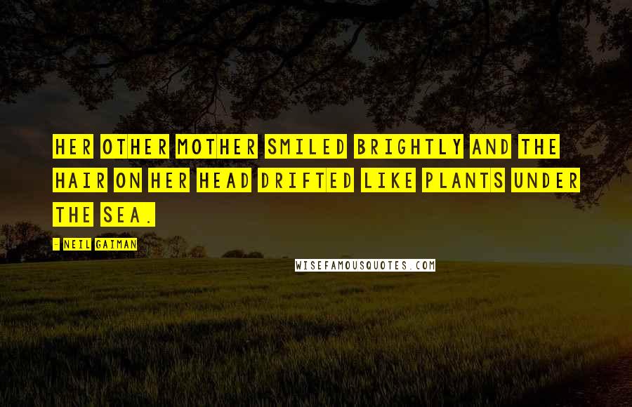 Neil Gaiman Quotes: Her other mother smiled brightly and the hair on her head drifted like plants under the sea.