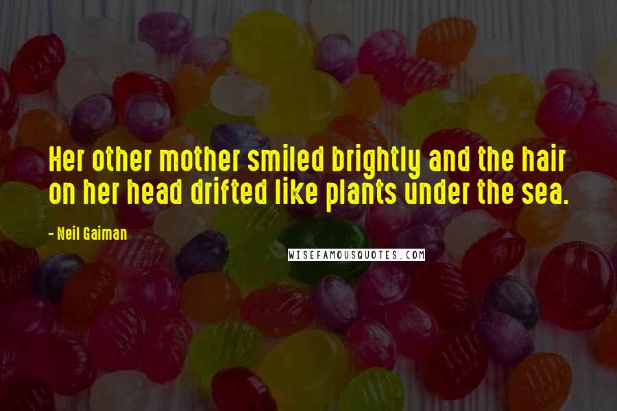 Neil Gaiman Quotes: Her other mother smiled brightly and the hair on her head drifted like plants under the sea.
