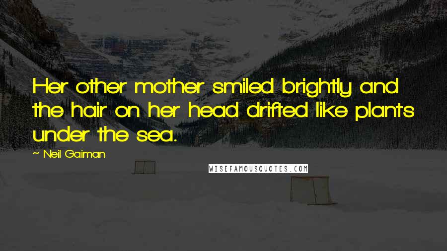 Neil Gaiman Quotes: Her other mother smiled brightly and the hair on her head drifted like plants under the sea.