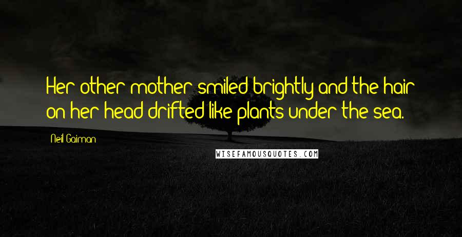 Neil Gaiman Quotes: Her other mother smiled brightly and the hair on her head drifted like plants under the sea.