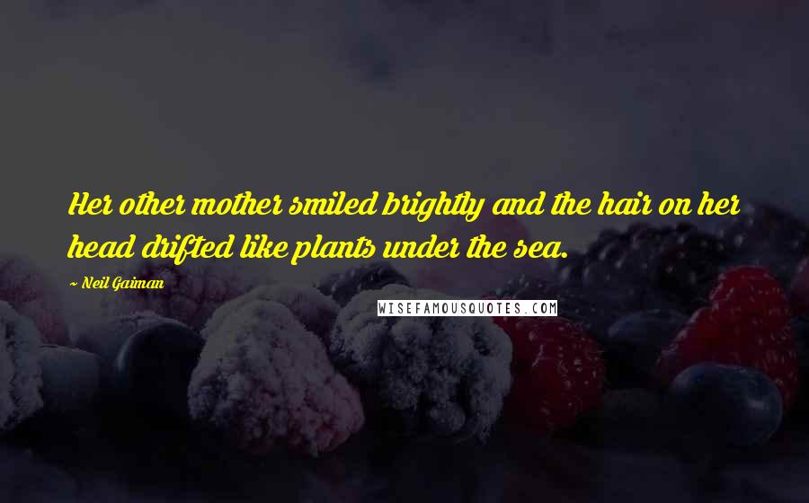 Neil Gaiman Quotes: Her other mother smiled brightly and the hair on her head drifted like plants under the sea.