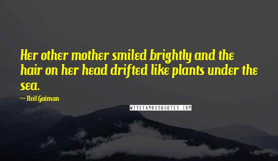 Neil Gaiman Quotes: Her other mother smiled brightly and the hair on her head drifted like plants under the sea.