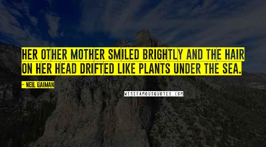 Neil Gaiman Quotes: Her other mother smiled brightly and the hair on her head drifted like plants under the sea.