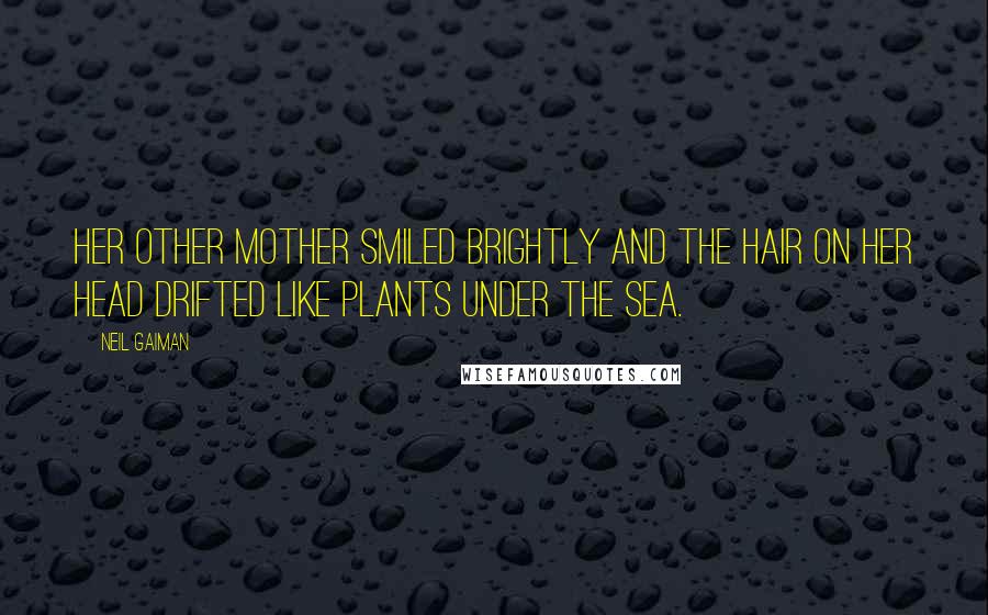 Neil Gaiman Quotes: Her other mother smiled brightly and the hair on her head drifted like plants under the sea.