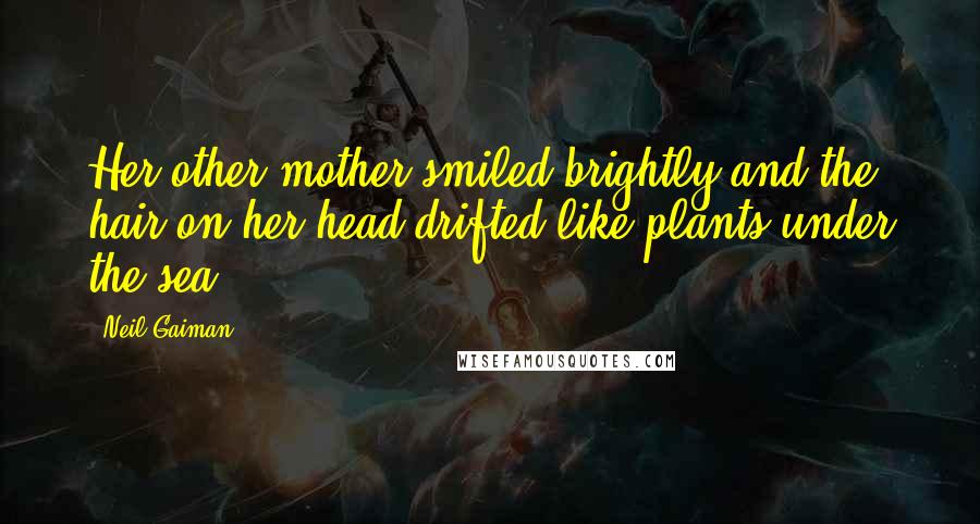 Neil Gaiman Quotes: Her other mother smiled brightly and the hair on her head drifted like plants under the sea.
