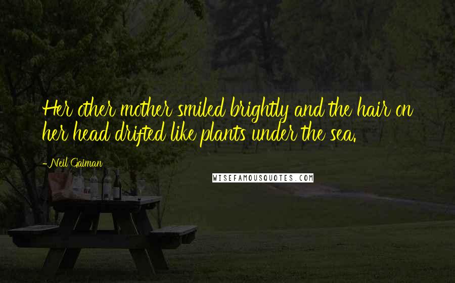 Neil Gaiman Quotes: Her other mother smiled brightly and the hair on her head drifted like plants under the sea.