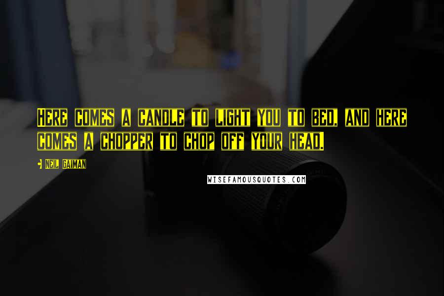 Neil Gaiman Quotes: Here comes a candle to light you to bed, and here comes a chopper to chop off your head.
